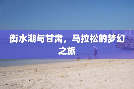 衡水湖与甘肃，马拉松的梦幻之旅