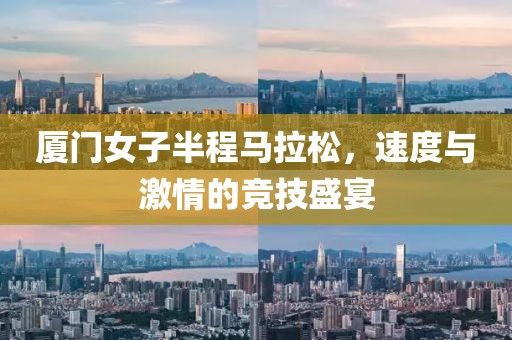 厦门女子半程马拉松，速度与激情的竞技盛宴