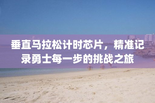 垂直马拉松计时芯片，精准记录勇士每一步的挑战之旅