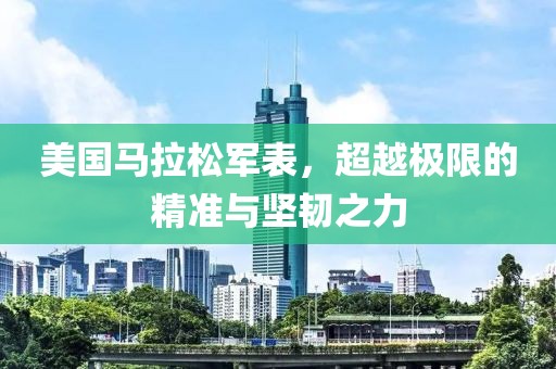 美国马拉松军表，超越极限的精准与坚韧之力