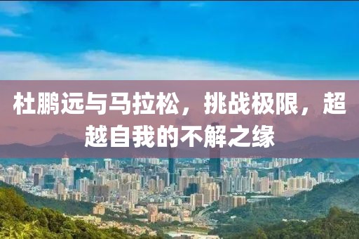 杜鹏远与马拉松，挑战极限，超越自我的不解之缘