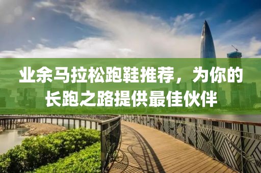 业余马拉松跑鞋推荐，为你的长跑之路提供最佳伙伴