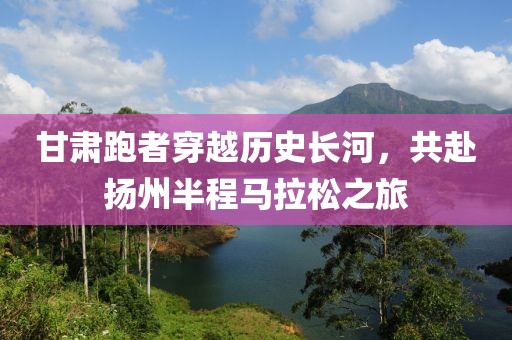 甘肃跑者穿越历史长河，共赴扬州半程马拉松之旅
