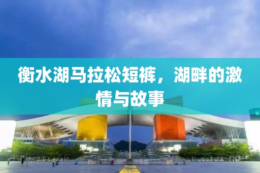 衡水湖马拉松短裤，湖畔的激情与故事
