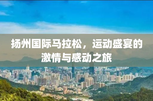 扬州国际马拉松，运动盛宴的激情与感动之旅