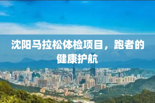 沈阳马拉松体检项目，跑者的健康护航