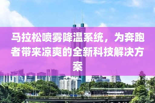 马拉松喷雾降温系统，为奔跑者带来凉爽的全新科技解决方案