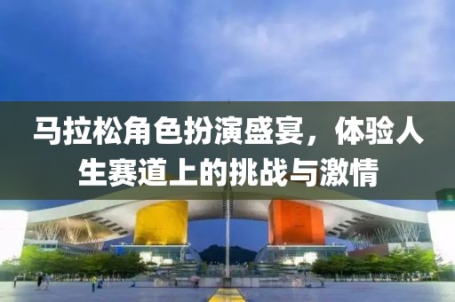 马拉松角色扮演盛宴，体验人生赛道上的挑战与激情