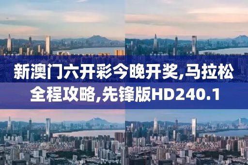 新澳门六开彩今晚开奖,马拉松全程攻略,先锋版HD240.1