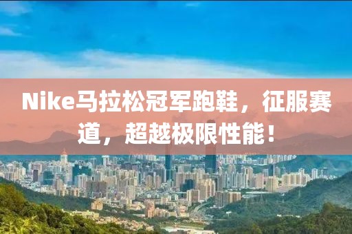 Nike马拉松冠军跑鞋，征服赛道，超越极限性能！