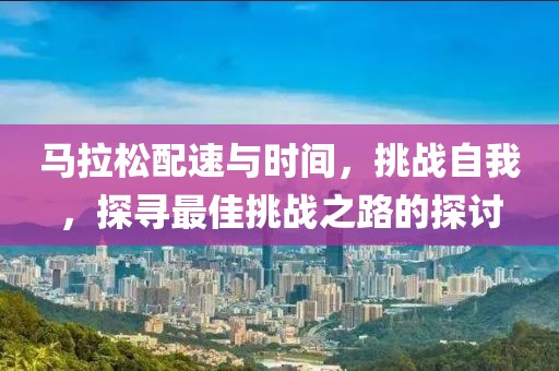马拉松配速与时间，挑战自我，探寻最佳挑战之路的探讨