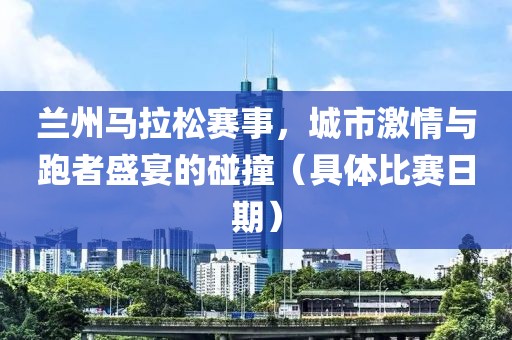 兰州马拉松赛事，城市激情与跑者盛宴的碰撞（具体比赛日期）