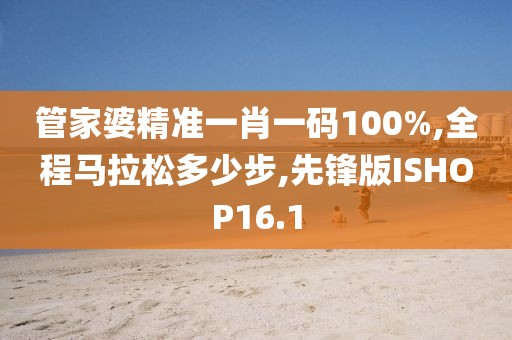 管家婆精准一肖一码100%,全程马拉松多少步,先锋版ISHOP16.1