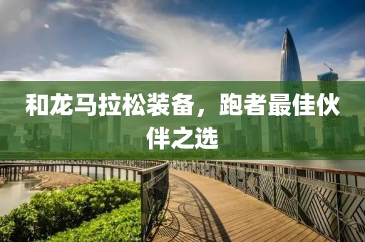 和龙马拉松装备，跑者最佳伙伴之选