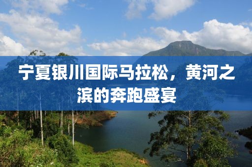 宁夏银川国际马拉松，黄河之滨的奔跑盛宴