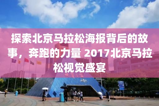 探索北京马拉松海报背后的故事，奔跑的力量 2017北京马拉松视觉盛宴