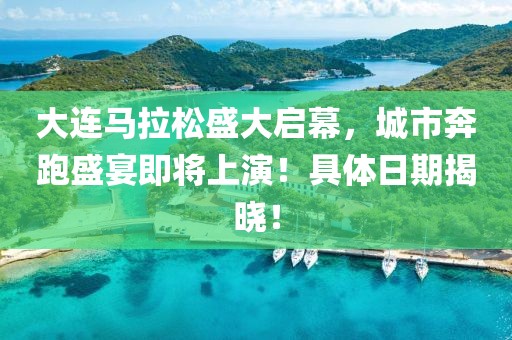 大连马拉松盛大启幕，城市奔跑盛宴即将上演！具体日期揭晓！