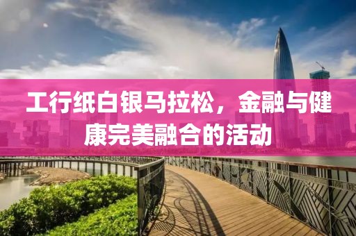 工行纸白银马拉松，金融与健康完美融合的活动