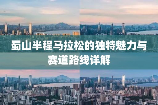蜀山半程马拉松的独特魅力与赛道路线详解