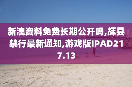 新澳资料免费长期公开吗,辉县禁行最新通知,游戏版IPAD217.13