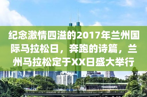 纪念激情四溢的2017年兰州国际马拉松日，奔跑的诗篇，兰州马拉松定于XX日盛大举行