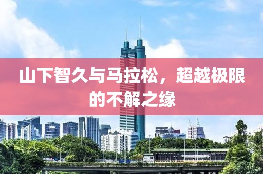 山下智久与马拉松，超越极限的不解之缘