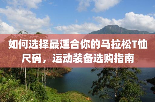 如何选择最适合你的马拉松T恤尺码，运动装备选购指南