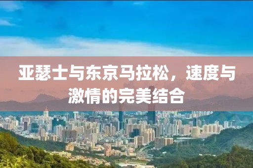 亚瑟士与东京马拉松，速度与激情的完美结合
