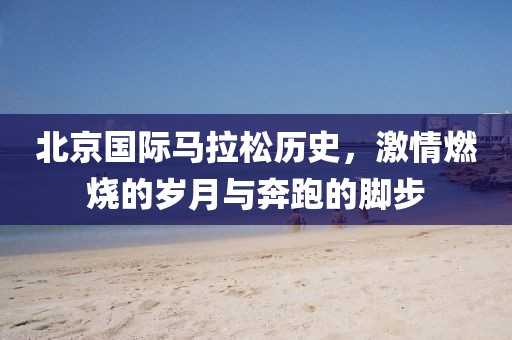 北京国际马拉松历史，激情燃烧的岁月与奔跑的脚步