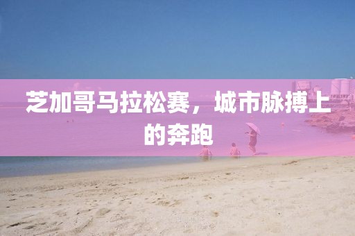芝加哥马拉松赛，城市脉搏上的奔跑
