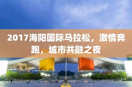 2017海阳国际马拉松，激情奔跑，城市共融之夜