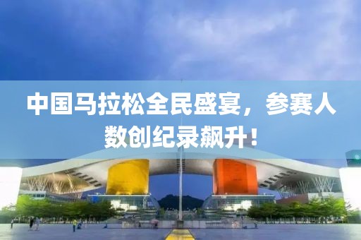 中国马拉松全民盛宴，参赛人数创纪录飙升！
