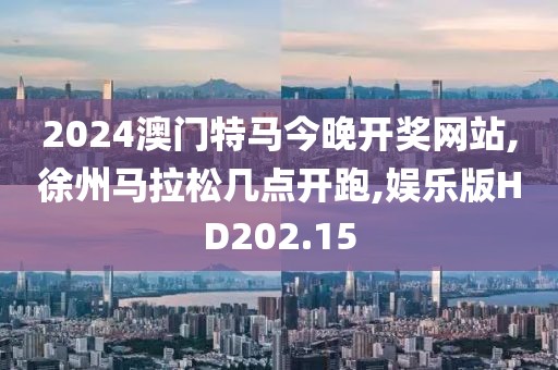 2024澳门特马今晚开奖网站,徐州马拉松几点开跑,娱乐版HD202.15