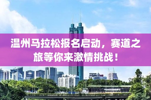 温州马拉松报名启动，赛道之旅等你来激情挑战！