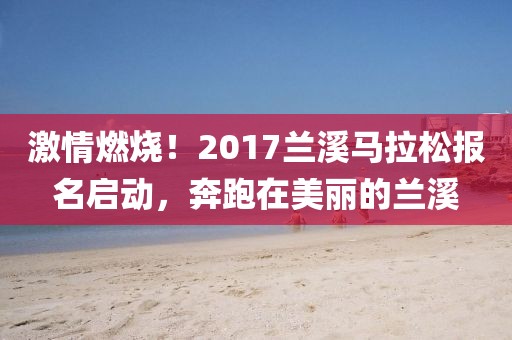 激情燃烧！2017兰溪马拉松报名启动，奔跑在美丽的兰溪