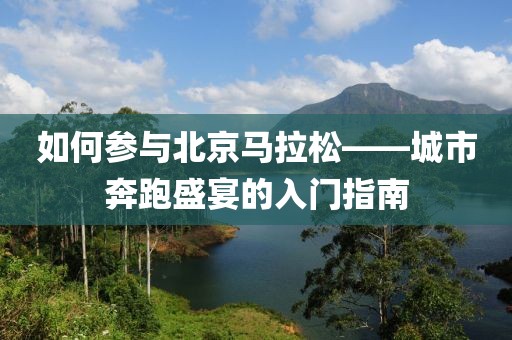 如何参与北京马拉松——城市奔跑盛宴的入门指南