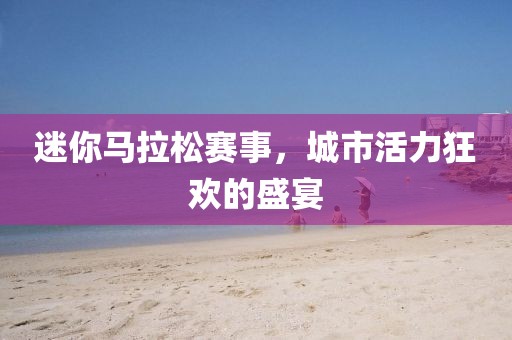 迷你马拉松赛事，城市活力狂欢的盛宴