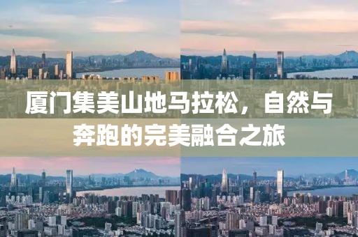 厦门集美山地马拉松，自然与奔跑的完美融合之旅