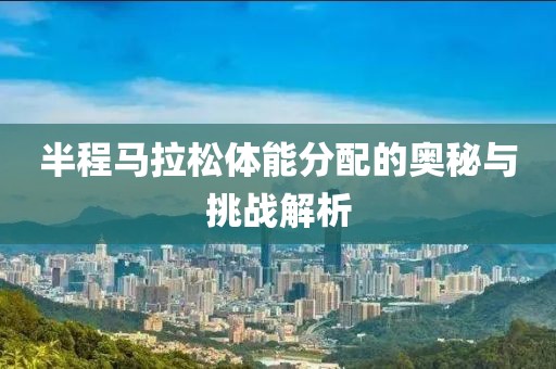 半程马拉松体能分配的奥秘与挑战解析