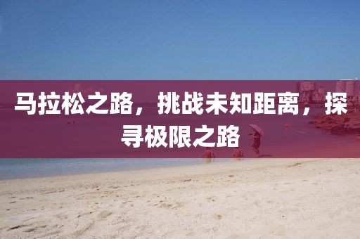 马拉松之路，挑战未知距离，探寻极限之路