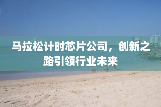 马拉松计时芯片公司，创新之路引领行业未来