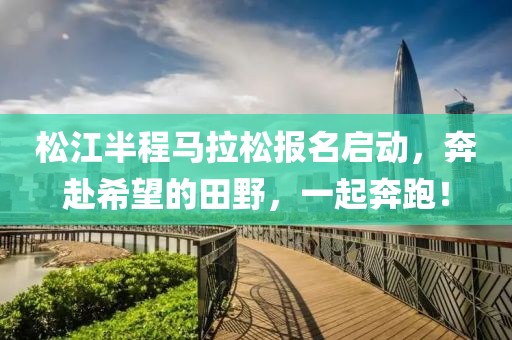 松江半程马拉松报名启动，奔赴希望的田野，一起奔跑！