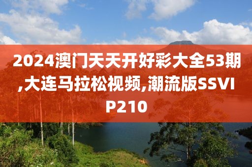 2024澳门天天开好彩大全53期,大连马拉松视频,潮流版SSVIP210