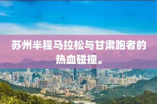 苏州半程马拉松与甘肃跑者的热血碰撞。