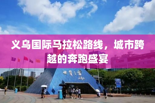义乌国际马拉松路线，城市跨越的奔跑盛宴