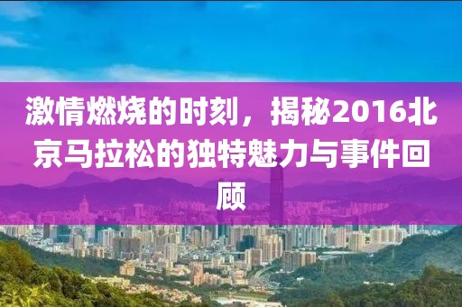 激情燃烧的时刻，揭秘2016北京马拉松的独特魅力与事件回顾