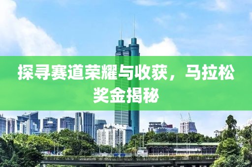 探寻赛道荣耀与收获，马拉松奖金揭秘