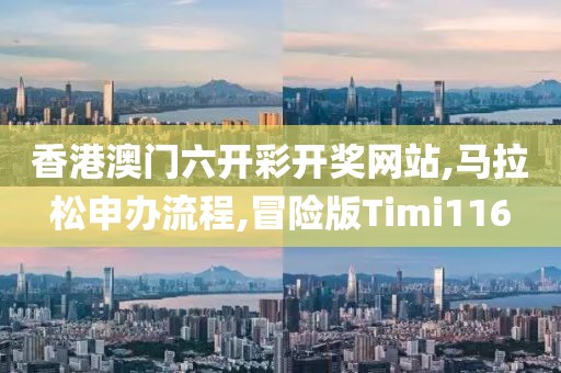 香港澳门六开彩开奖网站,马拉松申办流程,冒险版Timi116