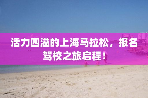 活力四溢的上海马拉松，报名驾校之旅启程！