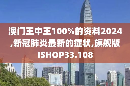 澳门王中王100%的资料2024,新冠肺炎最新的症状,旗舰版ISHOP33.108